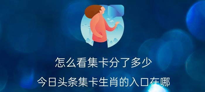 怎么看集卡分了多少 今日头条集卡生肖的入口在哪？